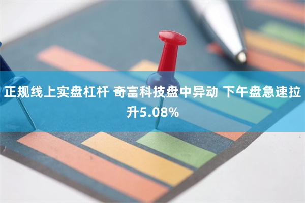 正规线上实盘杠杆 奇富科技盘中异动 下午盘急速拉升5.08%