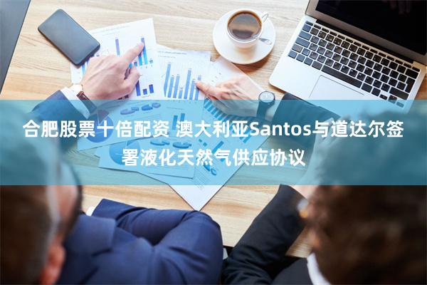 合肥股票十倍配资 澳大利亚Santos与道达尔签署液化天然气供应协议