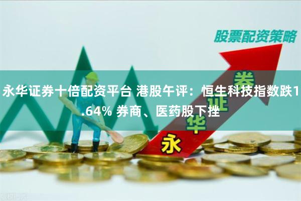 永华证券十倍配资平台 港股午评：恒生科技指数跌1.64% 券商、医药股下挫