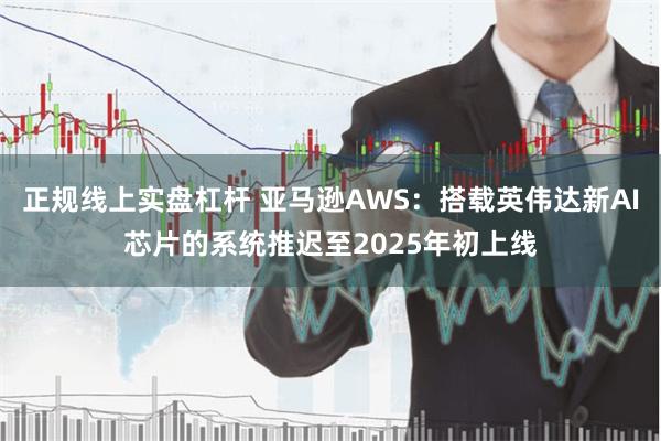 正规线上实盘杠杆 亚马逊AWS：搭载英伟达新AI芯片的系统推迟至2025年初上线