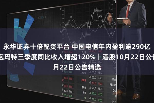 永华证券十倍配资平台 中国电信年内盈利逾290亿元 泡泡玛特三季度同比收入增超120%｜港股10月22日公告精选