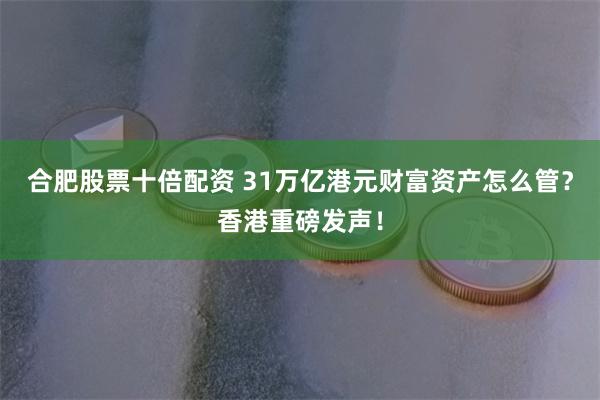 合肥股票十倍配资 31万亿港元财富资产怎么管？香港重磅发声！