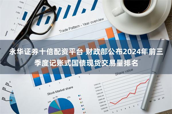 永华证券十倍配资平台 财政部公布2024年前三季度记账式国债现货交易量排名