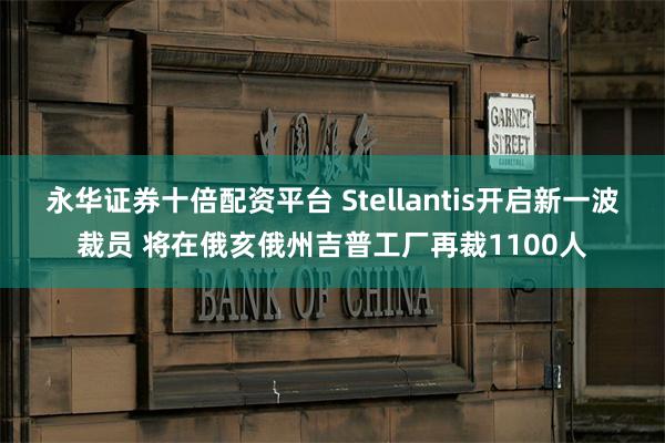 永华证券十倍配资平台 Stellantis开启新一波裁员 将在俄亥俄州吉普工厂再裁1100人