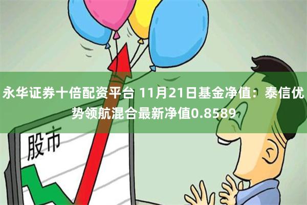 永华证券十倍配资平台 11月21日基金净值：泰信优势领航混合最新净值0.8589