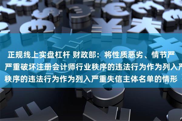 正规线上实盘杠杆 财政部：将性质恶劣、情节严重、社会危害程度较大、严重破坏注册会计师行业秩序的违法行为作为列入严重失信主体名单的情形