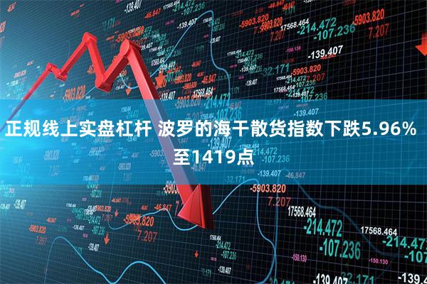 正规线上实盘杠杆 波罗的海干散货指数下跌5.96% 至1419点