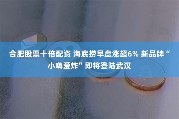 合肥股票十倍配资 海底捞早盘涨超6% 新品牌“小嗨爱炸”即将登陆武汉