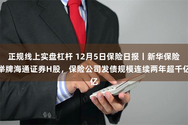 正规线上实盘杠杆 12月5日保险日报丨新华保险举牌海通证券H股，保险公司发债规模连续两年超千亿