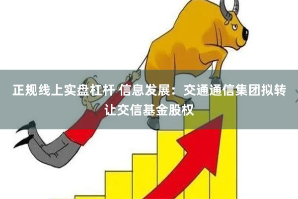 正规线上实盘杠杆 信息发展：交通通信集团拟转让交信基金股权